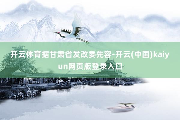 开云体育　　据甘肃省发改委先容-开云(中国)kaiyun网页版登录入口