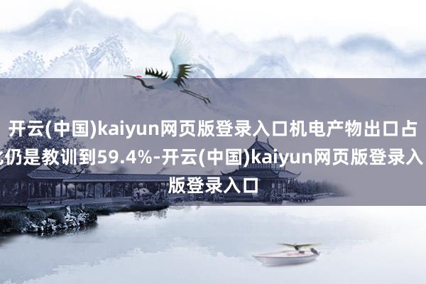 开云(中国)kaiyun网页版登录入口机电产物出口占比仍是教训到59.4%-开云(中国)kaiyun网页版登录入口