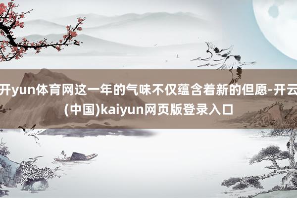 开yun体育网这一年的气味不仅蕴含着新的但愿-开云(中国)kaiyun网页版登录入口
