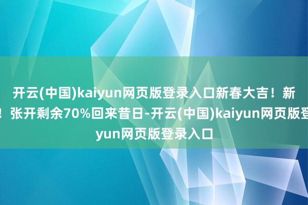 开云(中国)kaiyun网页版登录入口新春大吉！新年惬心！张开剩余70%回来昔日-开云(中国)kaiyun网页版登录入口