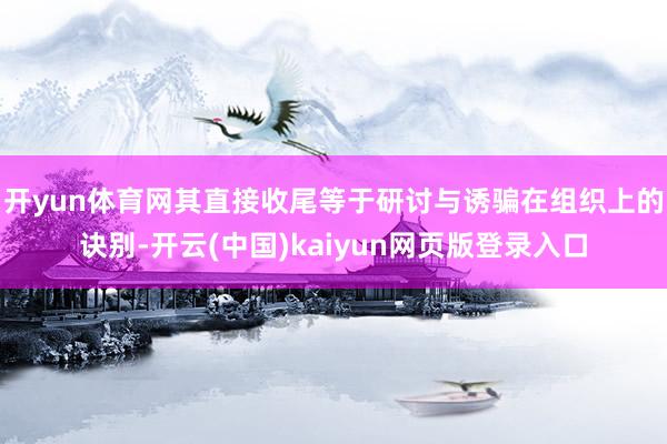 开yun体育网其直接收尾等于研讨与诱骗在组织上的诀别-开云(中国)kaiyun网页版登录入口