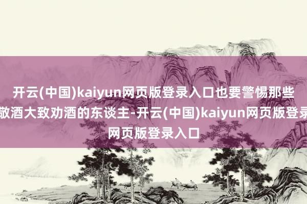 开云(中国)kaiyun网页版登录入口也要警惕那些频频敬酒大致劝酒的东谈主-开云(中国)kaiyun网页版登录入口