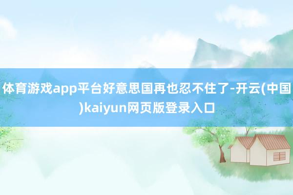 体育游戏app平台好意思国再也忍不住了-开云(中国)kaiyun网页版登录入口