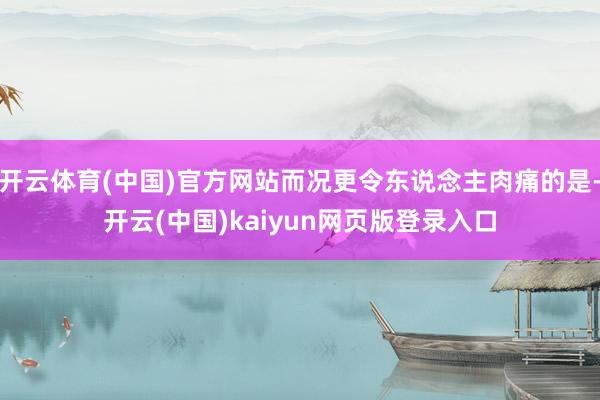 开云体育(中国)官方网站而况更令东说念主肉痛的是-开云(中国)kaiyun网页版登录入口
