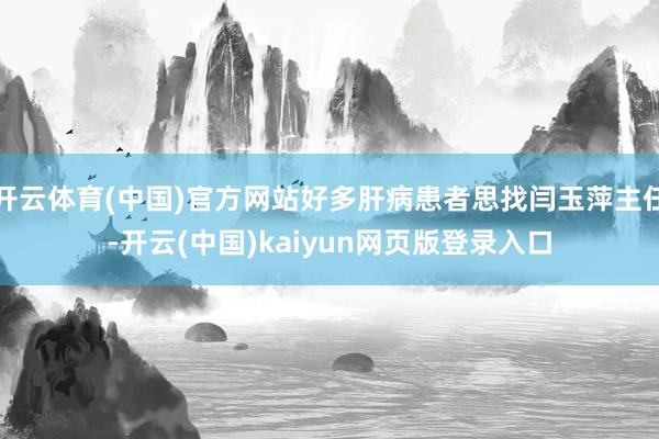 开云体育(中国)官方网站好多肝病患者思找闫玉萍主任-开云(中国)kaiyun网页版登录入口