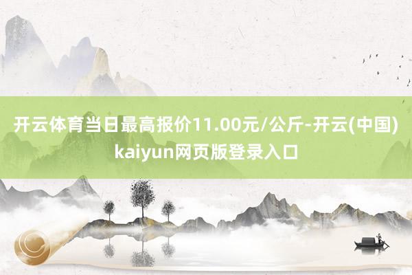 开云体育当日最高报价11.00元/公斤-开云(中国)kaiyun网页版登录入口