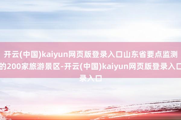 开云(中国)kaiyun网页版登录入口山东省要点监测的200家旅游景区-开云(中国)kaiyun网页版登录入口