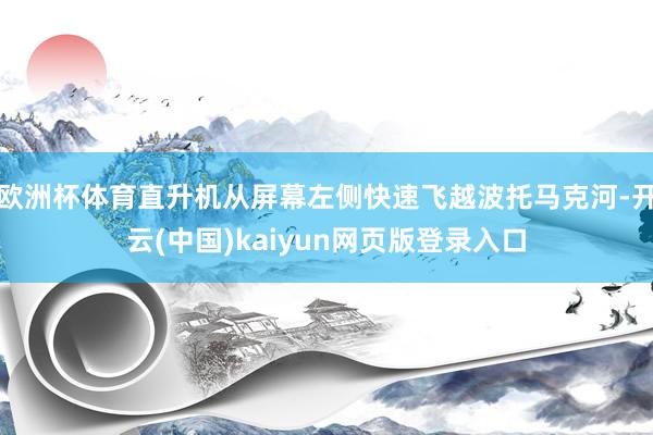欧洲杯体育直升机从屏幕左侧快速飞越波托马克河-开云(中国)kaiyun网页版登录入口