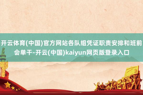 开云体育(中国)官方网站各队组凭证职责安排和班前会单干-开云(中国)kaiyun网页版登录入口