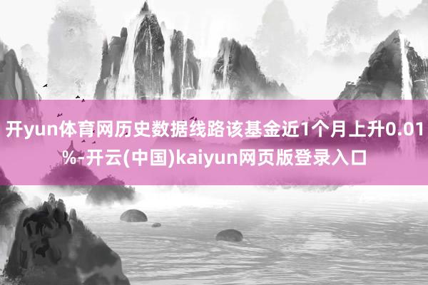 开yun体育网历史数据线路该基金近1个月上升0.01%-开云(中国)kaiyun网页版登录入口