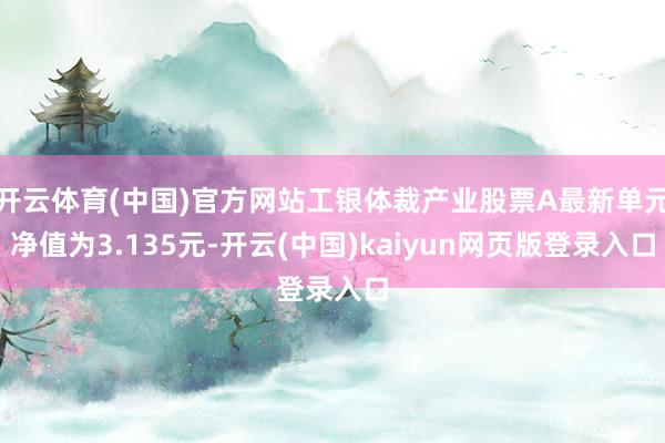 开云体育(中国)官方网站工银体裁产业股票A最新单元净值为3.135元-开云(中国)kaiyun网页版登录入口