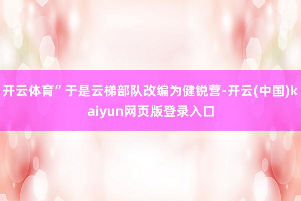 开云体育”于是云梯部队改编为健锐营-开云(中国)kaiyun网页版登录入口