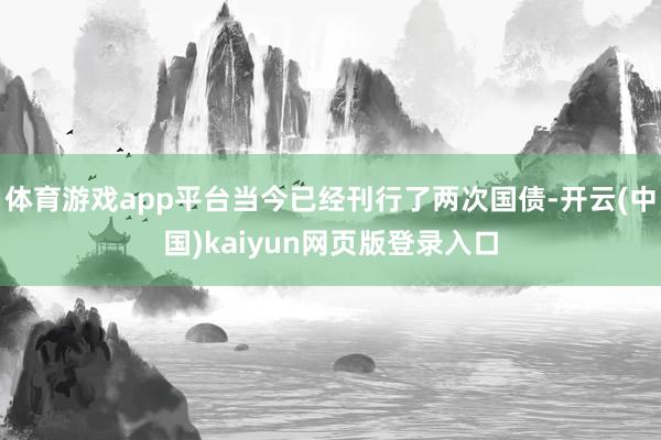 体育游戏app平台当今已经刊行了两次国债-开云(中国)kaiyun网页版登录入口
