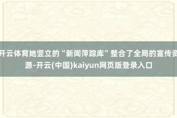 开云体育她竖立的“新闻萍踪库”整合了全局的宣传资源-开云(中国)kaiyun网页版登录入口