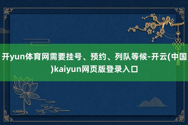 开yun体育网需要挂号、预约、列队等候-开云(中国)kaiyun网页版登录入口
