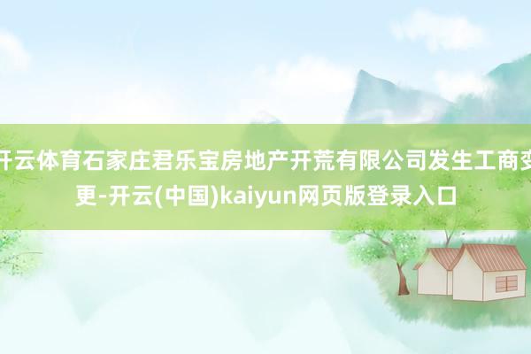 开云体育石家庄君乐宝房地产开荒有限公司发生工商变更-开云(中国)kaiyun网页版登录入口