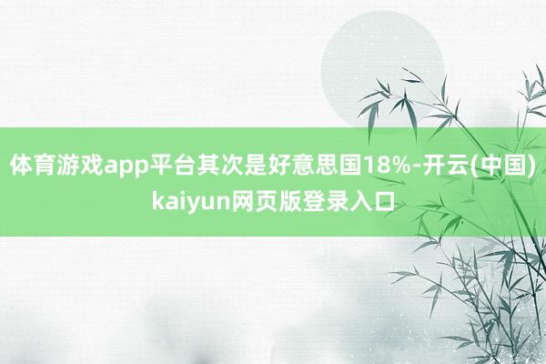 体育游戏app平台其次是好意思国18%-开云(中国)kaiyun网页版登录入口