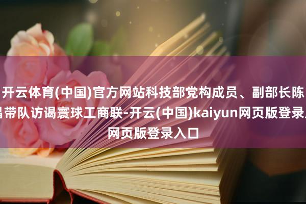 开云体育(中国)官方网站科技部党构成员、副部长陈家昌带队访谒寰球工商联-开云(中国)kaiyun网页版登录入口