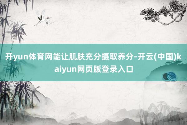 开yun体育网能让肌肤充分摄取养分-开云(中国)kaiyun网页版登录入口
