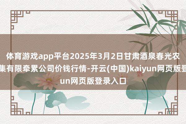 体育游戏app平台2025年3月2日甘肃酒泉春光农居品市集有限牵累公司价钱行情-开云(中国)kaiyun网页版登录入口