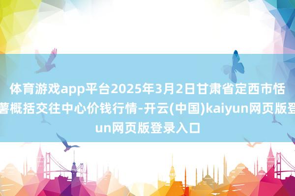 体育游戏app平台2025年3月2日甘肃省定西市恬逸马铃薯概括交往中心价钱行情-开云(中国)kaiyun网页版登录入口