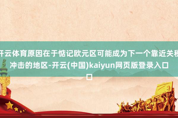 开云体育原因在于惦记欧元区可能成为下一个靠近关税冲击的地区-开云(中国)kaiyun网页版登录入口
