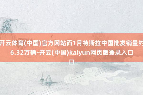 开云体育(中国)官方网站而1月特斯拉中国批发销量约6.32万辆-开云(中国)kaiyun网页版登录入口