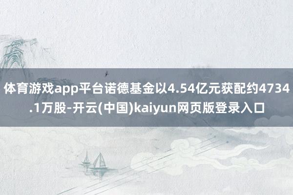 体育游戏app平台诺德基金以4.54亿元获配约4734.1万股-开云(中国)kaiyun网页版登录入口