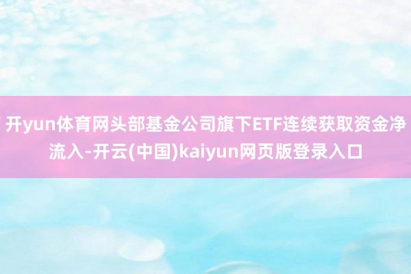 开yun体育网头部基金公司旗下ETF连续获取资金净流入-开云(中国)kaiyun网页版登录入口