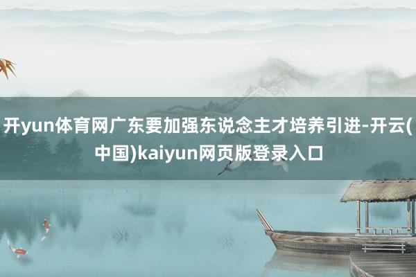开yun体育网广东要加强东说念主才培养引进-开云(中国)kaiyun网页版登录入口