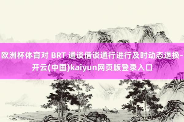 欧洲杯体育对 BRT 通谈借谈通行进行及时动态退换-开云(中国)kaiyun网页版登录入口