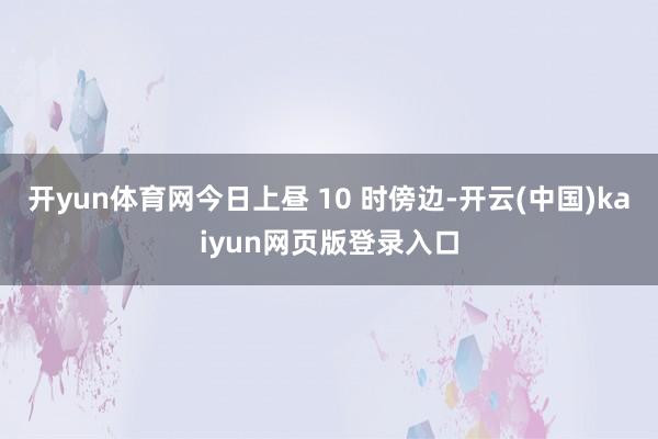开yun体育网今日上昼 10 时傍边-开云(中国)kaiyun网页版登录入口
