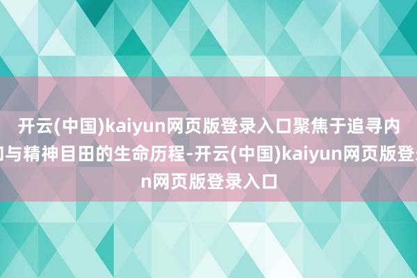 开云(中国)kaiyun网页版登录入口聚焦于追寻内心温和与精神目田的生命历程-开云(中国)kaiyun网页版登录入口