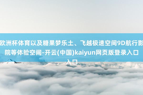 欧洲杯体育以及糖果梦乐土、飞越极速空间9D航行影院等体验空间-开云(中国)kaiyun网页版登录入口