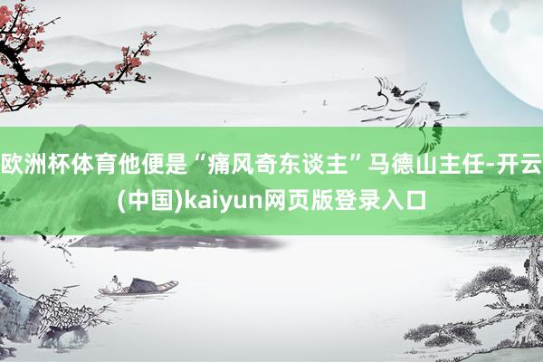 欧洲杯体育他便是“痛风奇东谈主”马德山主任-开云(中国)kaiyun网页版登录入口
