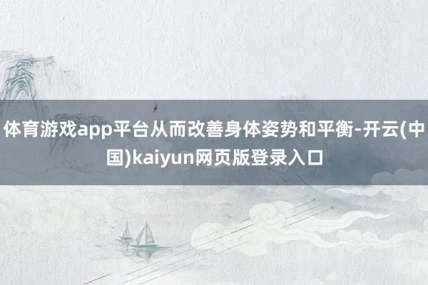 体育游戏app平台从而改善身体姿势和平衡-开云(中国)kaiyun网页版登录入口