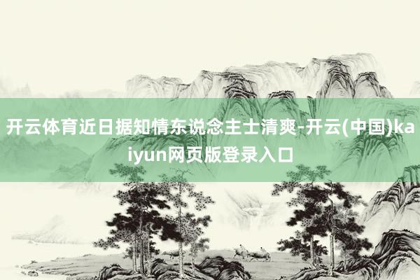 开云体育近日据知情东说念主士清爽-开云(中国)kaiyun网页版登录入口
