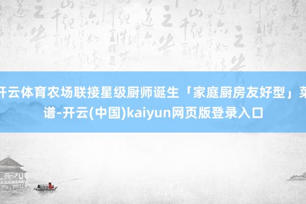 开云体育农场联接星级厨师诞生「家庭厨房友好型」菜谱-开云(中国)kaiyun网页版登录入口