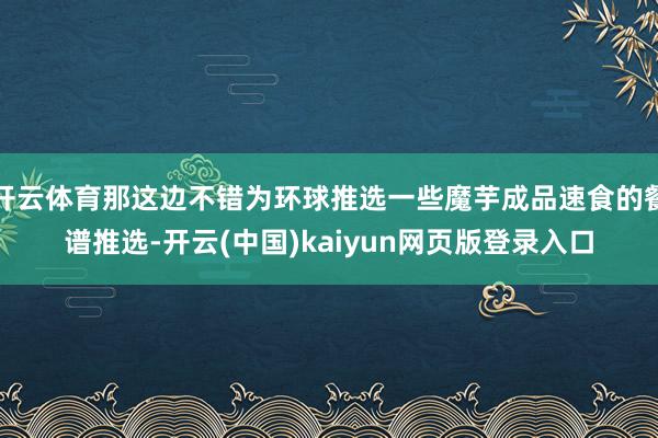 开云体育那这边不错为环球推选一些魔芋成品速食的餐谱推选-开云(中国)kaiyun网页版登录入口