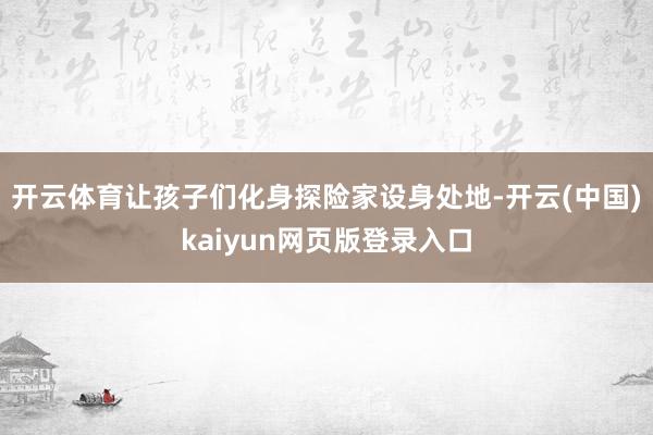 开云体育让孩子们化身探险家设身处地-开云(中国)kaiyun网页版登录入口