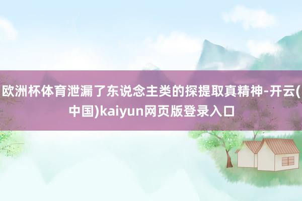 欧洲杯体育泄漏了东说念主类的探提取真精神-开云(中国)kaiyun网页版登录入口