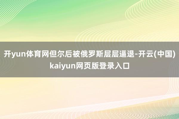 开yun体育网但尔后被俄罗斯层层逼退-开云(中国)kaiyun网页版登录入口
