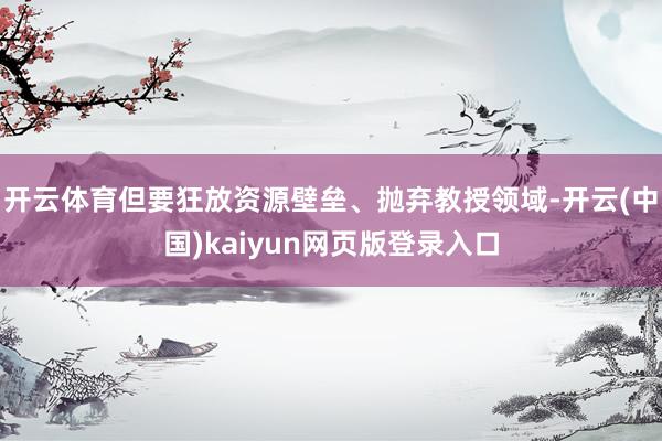 开云体育但要狂放资源壁垒、抛弃教授领域-开云(中国)kaiyun网页版登录入口