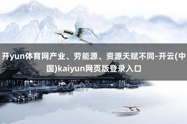 开yun体育网产业、劳能源、资源天赋不同-开云(中国)kaiyun网页版登录入口