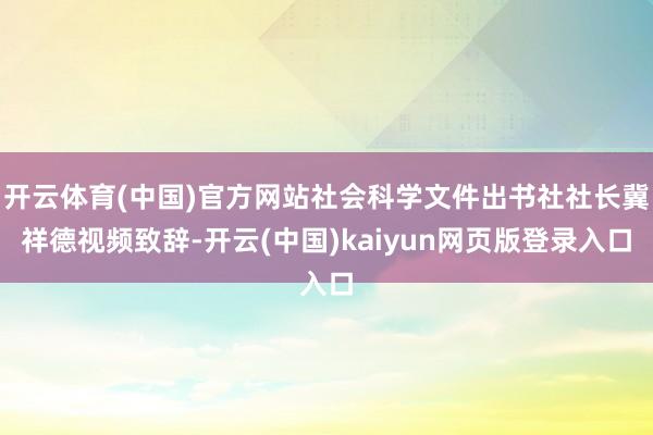 开云体育(中国)官方网站社会科学文件出书社社长冀祥德视频致辞-开云(中国)kaiyun网页版登录入口