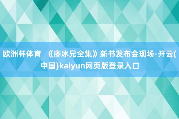 欧洲杯体育  《廖冰兄全集》新书发布会现场-开云(中国)kaiyun网页版登录入口
