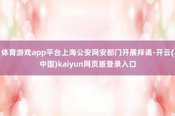 体育游戏app平台上海公安网安部门开展拜谒-开云(中国)kaiyun网页版登录入口
