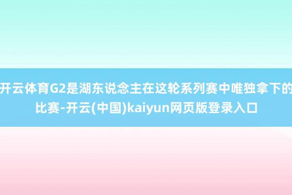 开云体育G2是湖东说念主在这轮系列赛中唯独拿下的比赛-开云(中国)kaiyun网页版登录入口