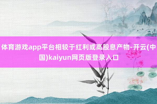 体育游戏app平台相较于红利或高股息产物-开云(中国)kaiyun网页版登录入口