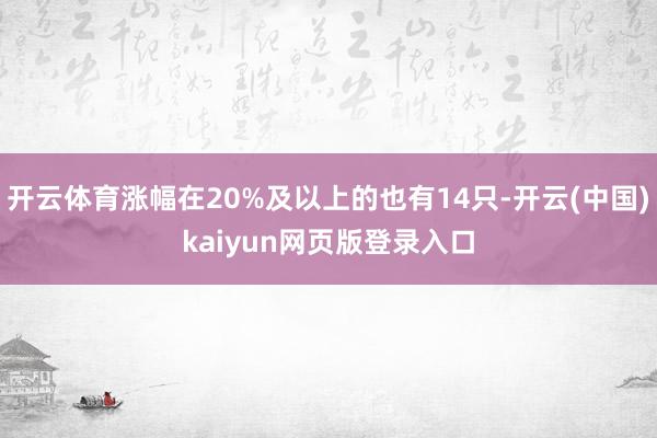 开云体育涨幅在20%及以上的也有14只-开云(中国)kaiyun网页版登录入口